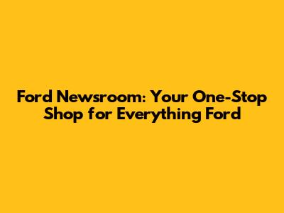 Ford Newsroom: Your One-Stop Shop for Everything Ford