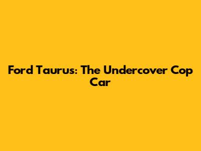 Ford Taurus: The Undercover Cop Car
