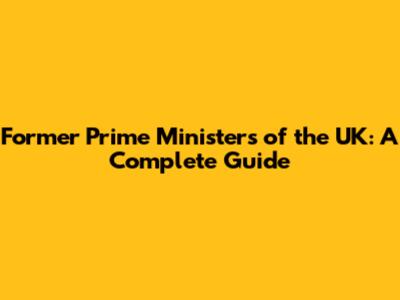 Former Prime Ministers of the UK: A Complete Guide