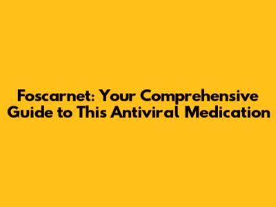 Foscarnet: Your Comprehensive Guide to This Antiviral Medication