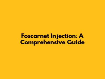 Foscarnet Injection: A Comprehensive Guide