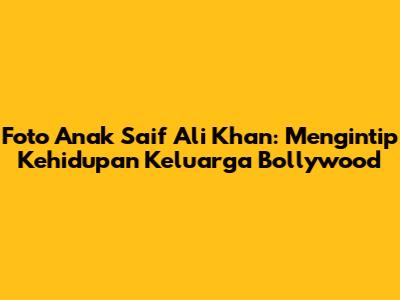 Foto Anak Saif Ali Khan: Mengintip Kehidupan Keluarga Bollywood