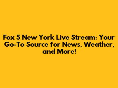 Fox 5 New York Live Stream: Your Go-To Source for News, Weather, and More!