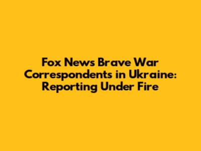 Fox News' Brave War Correspondents in Ukraine: Reporting Under Fire