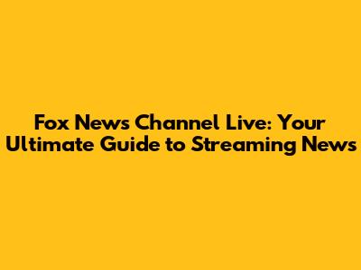 Fox News Channel Live: Your Ultimate Guide to Streaming News
