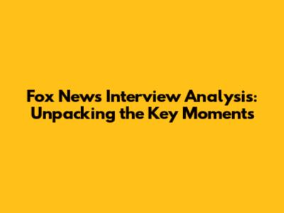 Fox News Interview Analysis: Unpacking the Key Moments
