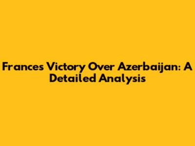 France's Victory Over Azerbaijan: A Detailed Analysis