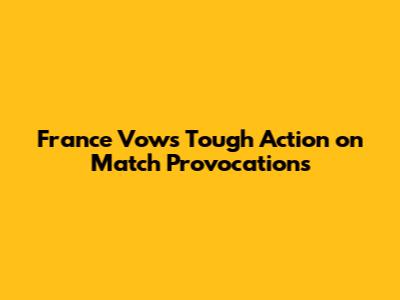 France Vows Tough Action on Match Provocations