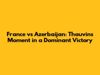 France vs Azerbaijan: Thauvin's Moment in a Dominant Victory
