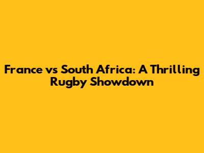 France vs South Africa: A Thrilling Rugby Showdown