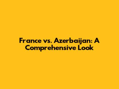 France vs. Azerbaijan: A Comprehensive Look