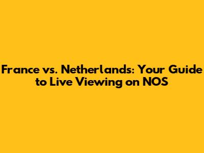 France vs. Netherlands: Your Guide to Live Viewing on NOS