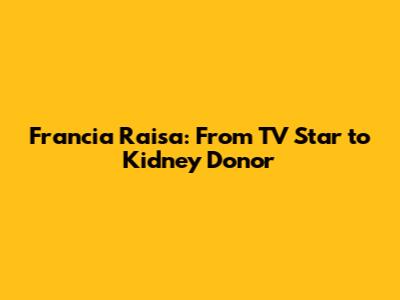 Francia Raisa: From TV Star to Kidney Donor
