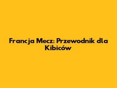 Francja Mecz: Przewodnik dla Kibiców
