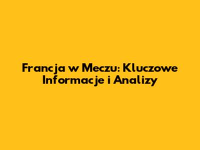 Francja w Meczu: Kluczowe Informacje i Analizy
