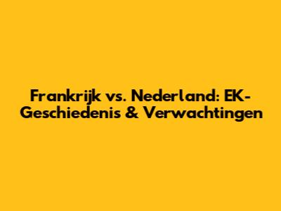 Frankrijk vs. Nederland: EK-Geschiedenis & Verwachtingen