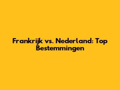 Frankrijk vs. Nederland: Top Bestemmingen