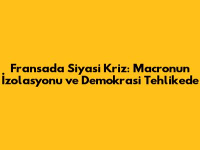 Fransa'da Siyasi Kriz: Macron'un İzolasyonu ve Demokrasi Tehlikede