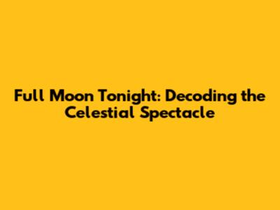 Full Moon Tonight: Decoding the Celestial Spectacle