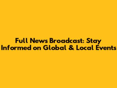 Full News Broadcast: Stay Informed on Global & Local Events