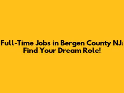 Full-Time Jobs in Bergen County NJ: Find Your Dream Role!