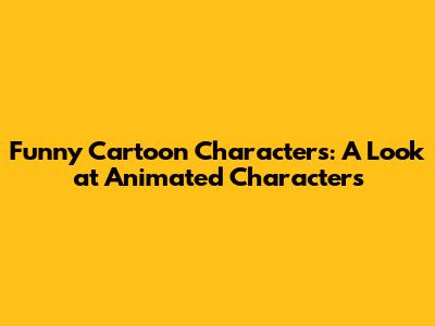 Funny Cartoon Characters: A Look at Animated Characters
