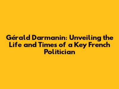 Gérald Darmanin: Unveiling the Life and Times of a Key French Politician
