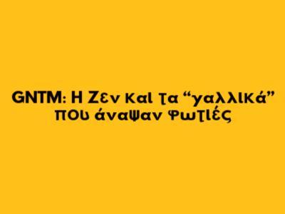 GNTM: Η Ζεν και τα “γαλλικά” που άναψαν φωτιές