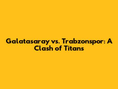 Galatasaray vs. Trabzonspor: A Clash of Titans