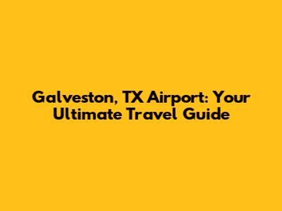 Galveston, TX Airport: Your Ultimate Travel Guide