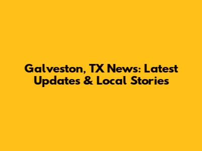 Galveston, TX News: Latest Updates & Local Stories