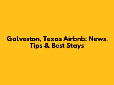 Galveston, Texas Airbnb: News, Tips & Best Stays