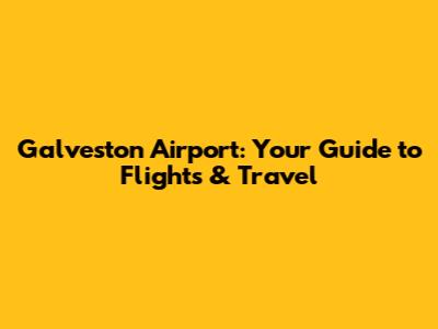 Galveston Airport: Your Guide to Flights & Travel