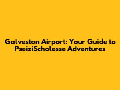 Galveston Airport: Your Guide to PseiziScholesse Adventures