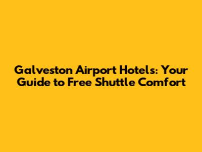 Galveston Airport Hotels: Your Guide to Free Shuttle Comfort