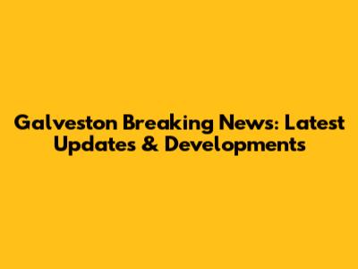 Galveston Breaking News: Latest Updates & Developments