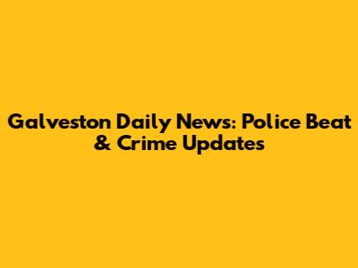 Galveston Daily News: Police Beat & Crime Updates