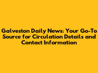 Galveston Daily News: Your Go-To Source for Circulation Details and Contact Information