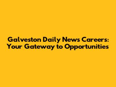 Galveston Daily News Careers: Your Gateway to Opportunities