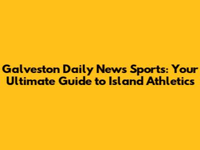 Galveston Daily News Sports: Your Ultimate Guide to Island Athletics