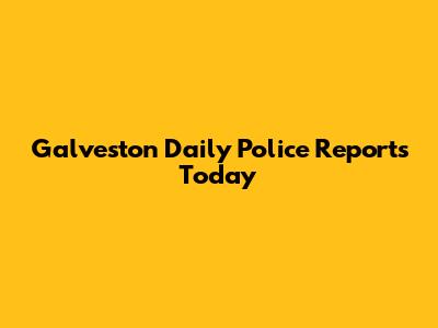 Galveston Daily Police Reports Today