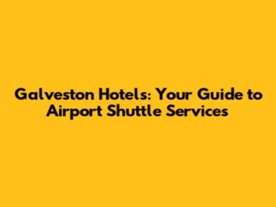 Galveston Hotels: Your Guide to Airport Shuttle Services