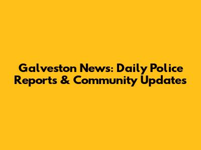 Galveston News: Daily Police Reports & Community Updates
