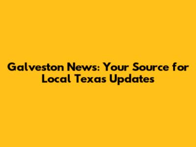 Galveston News: Your Source for Local Texas Updates