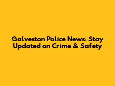 Galveston Police News: Stay Updated on Crime & Safety