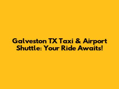 Galveston TX Taxi & Airport Shuttle: Your Ride Awaits!
