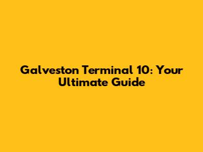 Galveston Terminal 10: Your Ultimate Guide