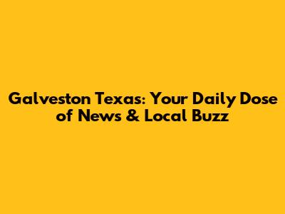 Galveston Texas: Your Daily Dose of News & Local Buzz