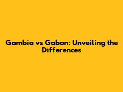 Gambia vs Gabon: Unveiling the Differences