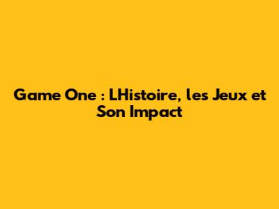 Game One : L'Histoire, les Jeux et Son Impact